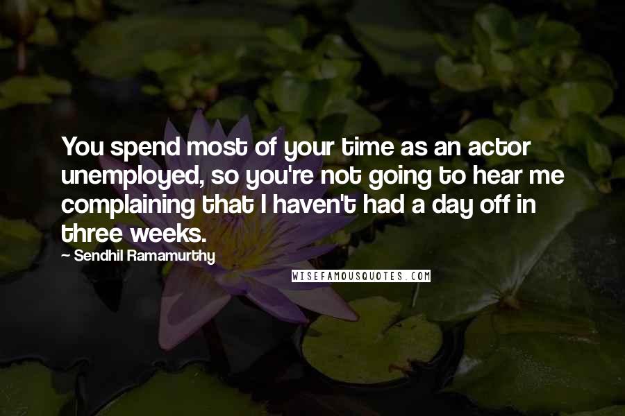Sendhil Ramamurthy quotes: You spend most of your time as an actor unemployed, so you're not going to hear me complaining that I haven't had a day off in three weeks. Sendhil Ramamurthy quotes: You spend most of your time as an actor unemployed, so you're not going to hear me complaining that I haven't had a day off in three weeks.