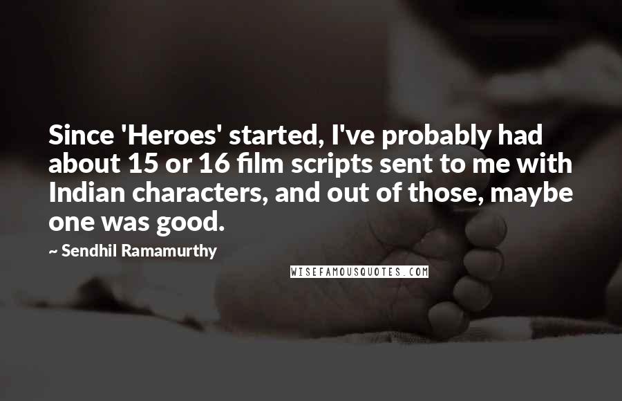 Sendhil Ramamurthy quotes: Since 'Heroes' started, I've probably had about 15 or 16 film scripts sent to me with Indian characters, and out of those, maybe one was good. Sendhil Ramamurthy quotes: Since 'Heroes' started, I've probably had about 15 or 16 film scripts sent to me with Indian characters, and out of those, maybe one was good.