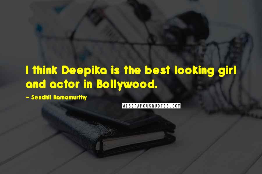 Sendhil Ramamurthy quotes: I think Deepika is the best looking girl and actor in Bollywood.