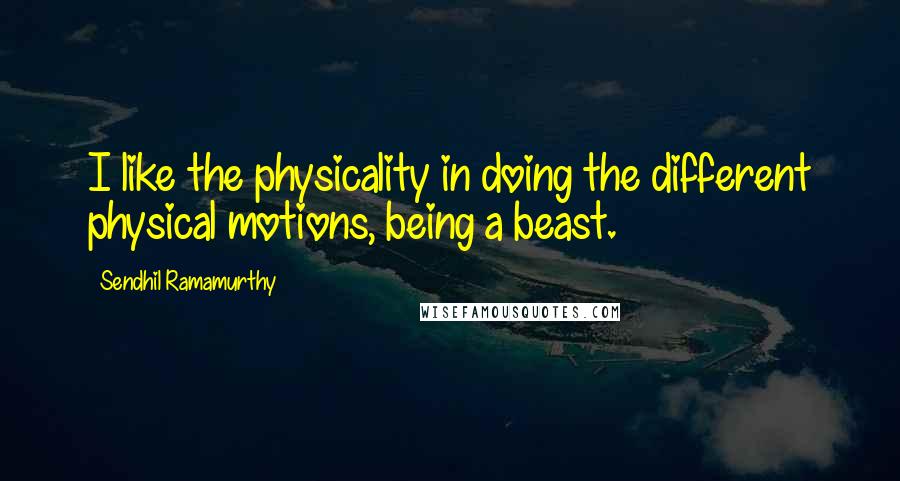 Sendhil Ramamurthy quotes: I like the physicality in doing the different physical motions, being a beast.