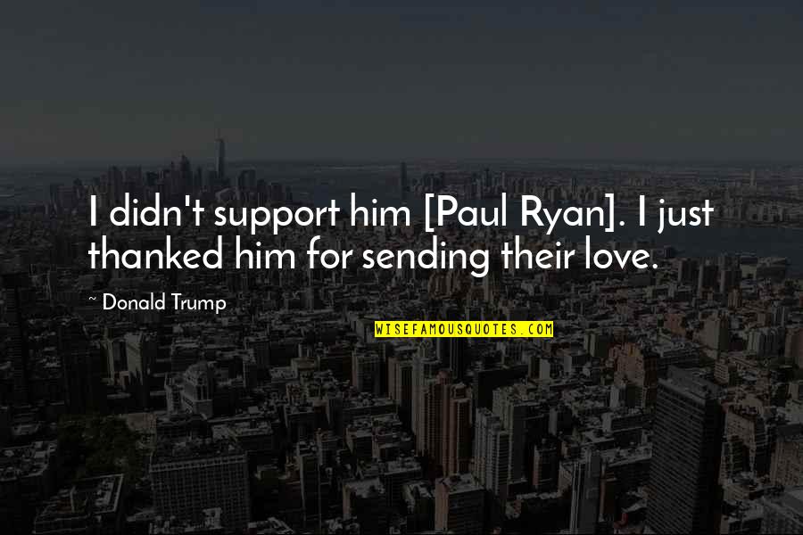 Sending Love And Support Quotes By Donald Trump: I didn't support him [Paul Ryan]. I just