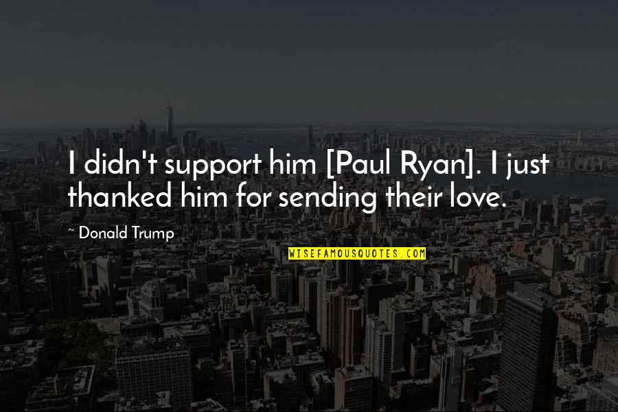 Sending Love Quotes By Donald Trump: I didn't support him [Paul Ryan]. I just