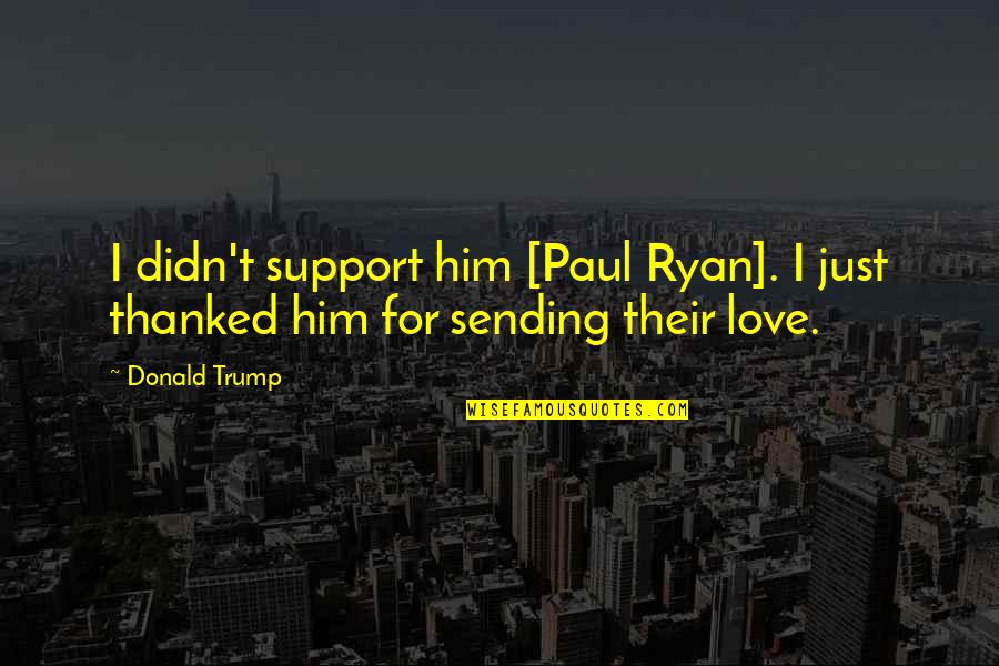 Sending Some Love Quotes By Donald Trump: I didn't support him [Paul Ryan]. I just