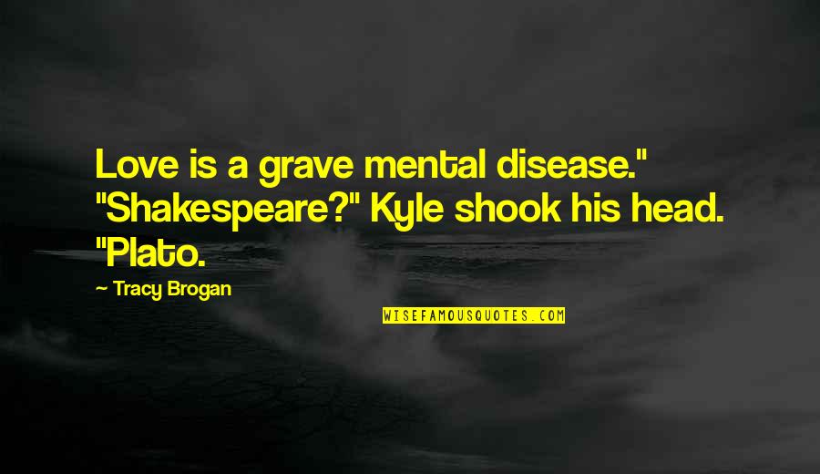 Sending Someone Off Quotes By Tracy Brogan: Love is a grave mental disease." "Shakespeare?" Kyle