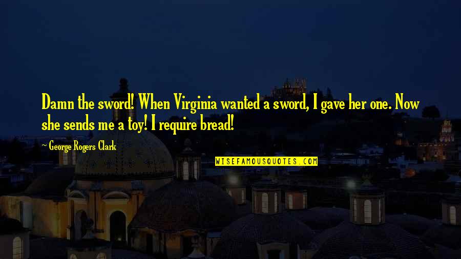 Sends Quotes By George Rogers Clark: Damn the sword! When Virginia wanted a sword,