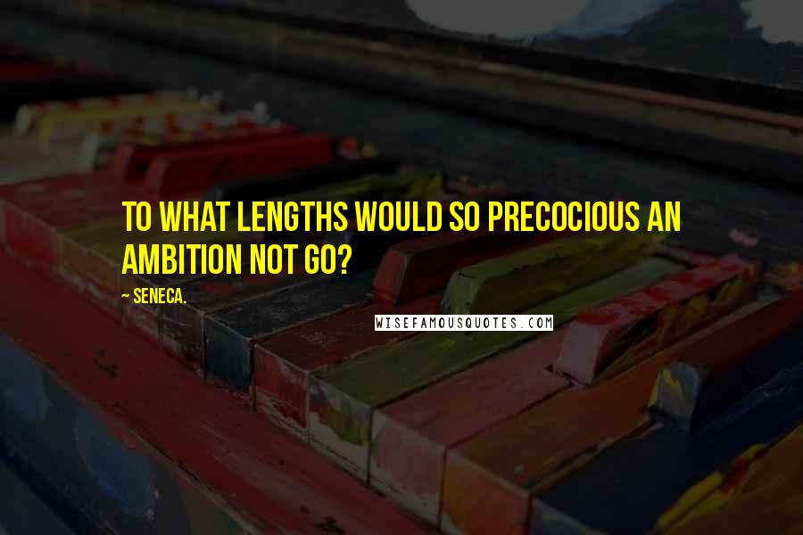 Seneca. quotes: To what lengths would so precocious an ambition not go?