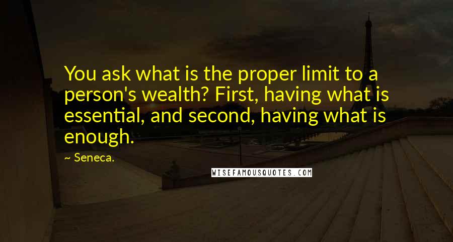 Seneca. quotes: You ask what is the proper limit to a person's wealth? First, having what is essential, and second, having what is enough. Seneca. quotes: You ask what is the proper limit to a person's wealth? First, having what is essential, and second, having what is enough.