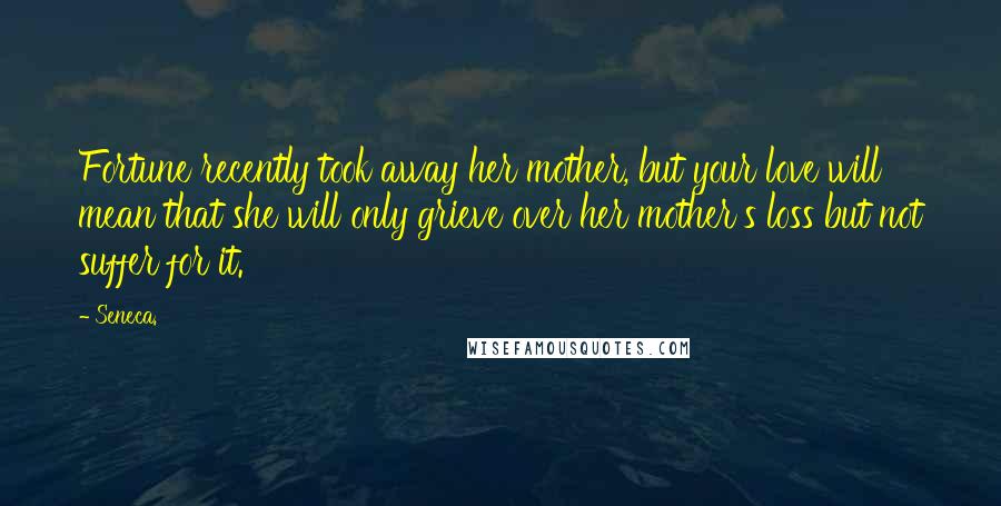 Seneca. quotes: Fortune recently took away her mother, but your love will mean that she will only grieve over her mother's loss but not suffer for it. Seneca. quotes: Fortune recently took away her mother, but your love will mean that she will only grieve over her mother's loss but not suffer for it.