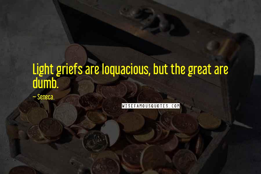 Seneca. quotes: Light griefs are loquacious, but the great are dumb.