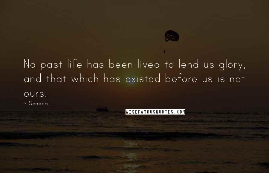Seneca. quotes: No past life has been lived to lend us glory, and that which has existed before us is not ours.