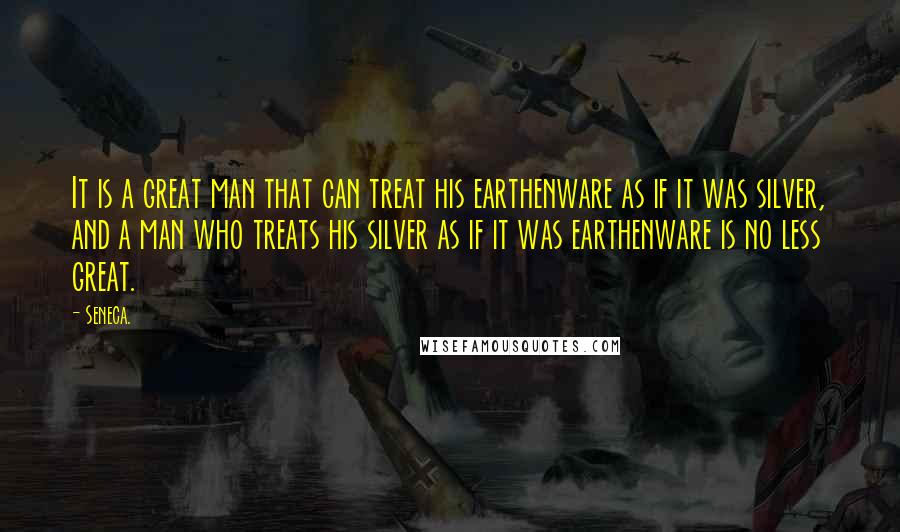 Seneca. quotes: It is a great man that can treat his earthenware as if it was silver, and a man who treats his silver as if it was earthenware is no less Seneca. quotes: It is a great man that can treat his earthenware as if it was silver, and a man who treats his silver as if it was earthenware is no less