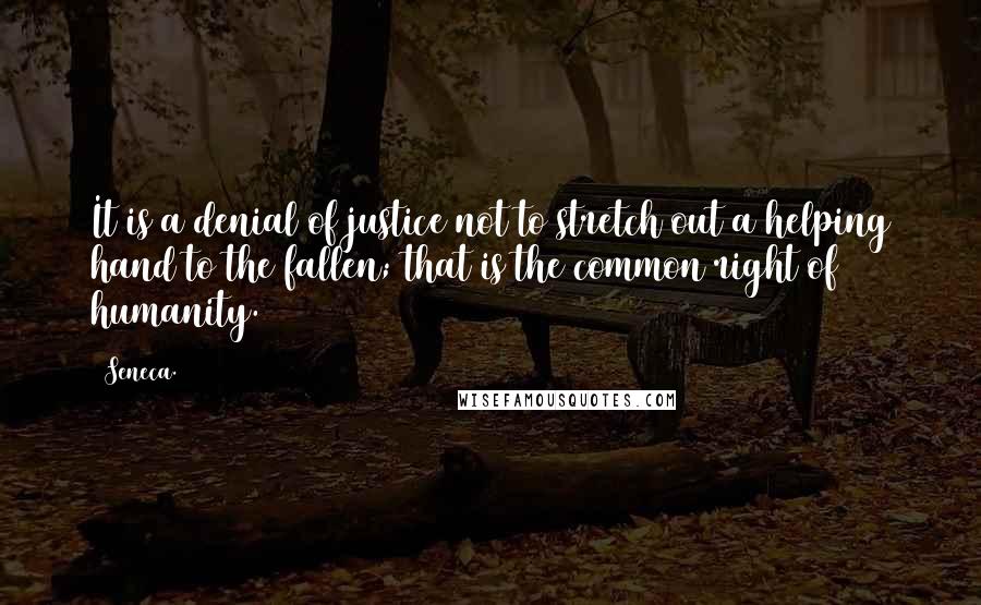 Seneca. quotes: It is a denial of justice not to stretch out a helping hand to the fallen; that is the common right of humanity.