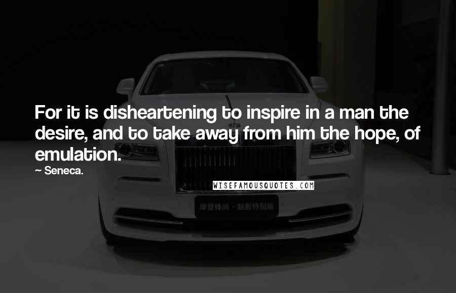 Seneca. quotes: For it is disheartening to inspire in a man the desire, and to take away from him the hope, of emulation.