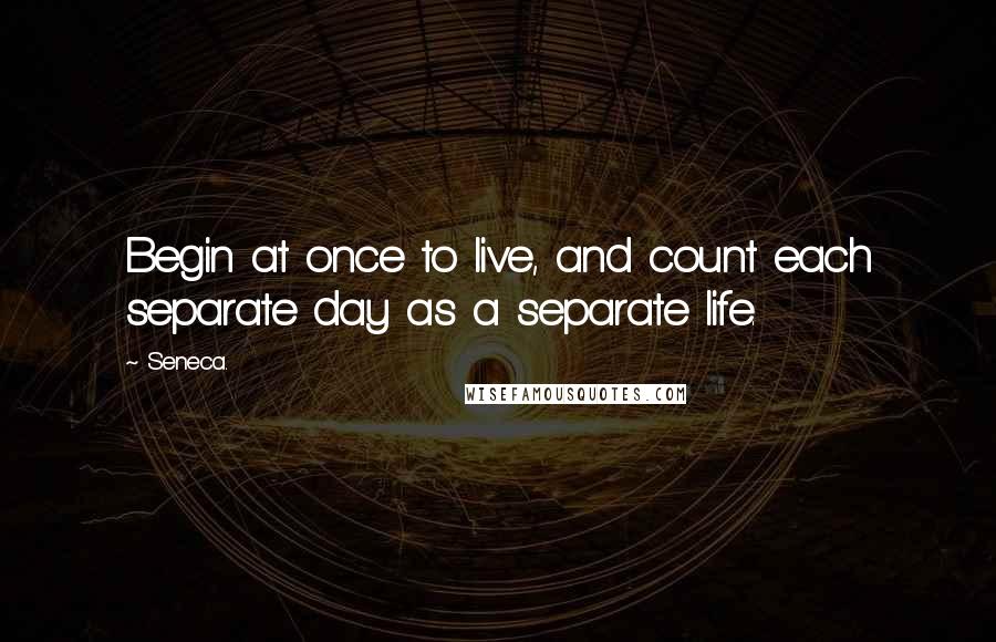 Seneca. quotes: Begin at once to live, and count each separate day as a separate life.