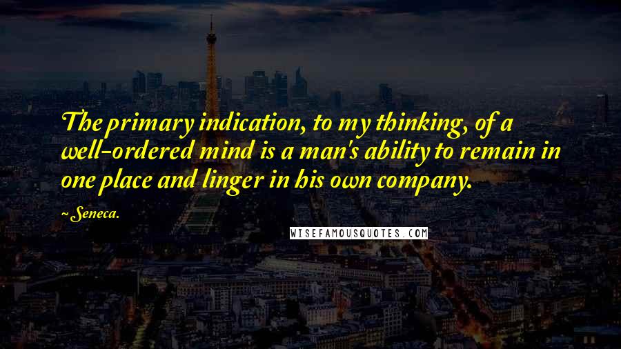 Seneca. quotes: The primary indication, to my thinking, of a well-ordered mind is a man's ability to remain in one place and linger in his own company. Seneca. quotes: The primary indication, to my thinking, of a well-ordered mind is a man's ability to remain in one place and linger in his own company.