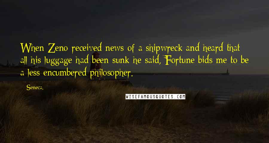 Seneca. quotes: When Zeno received news of a shipwreck and heard that all his luggage had been sunk he said, Fortune bids me to be a less encumbered philosopher. Seneca. quotes: When Zeno received news of a shipwreck and heard that all his luggage had been sunk he said, Fortune bids me to be a less encumbered philosopher.