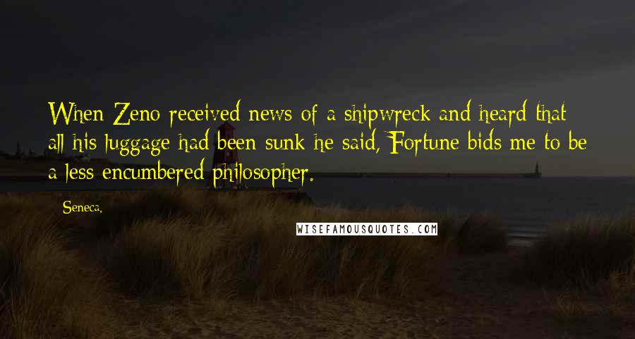 Seneca. quotes: When Zeno received news of a shipwreck and heard that all his luggage had been sunk he said, Fortune bids me to be a less encumbered philosopher.