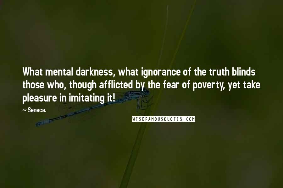 Seneca. quotes: What mental darkness, what ignorance of the truth blinds those who, though afflicted by the fear of poverty, yet take pleasure in imitating it! Seneca. quotes: What mental darkness, what ignorance of the truth blinds those who, though afflicted by the fear of poverty, yet take pleasure in imitating it!