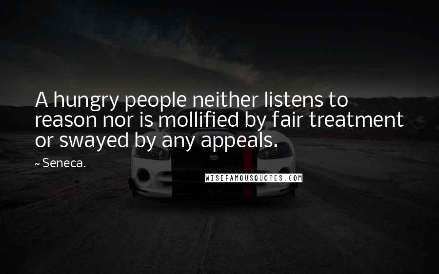 Seneca. quotes: A hungry people neither listens to reason nor is mollified by fair treatment or swayed by any appeals.