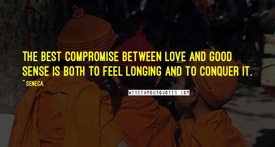 Seneca. quotes: The best compromise between love and good sense is both to feel longing and to conquer it.