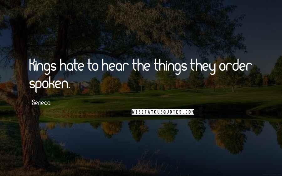 Seneca. quotes: Kings hate to hear the things they order spoken.