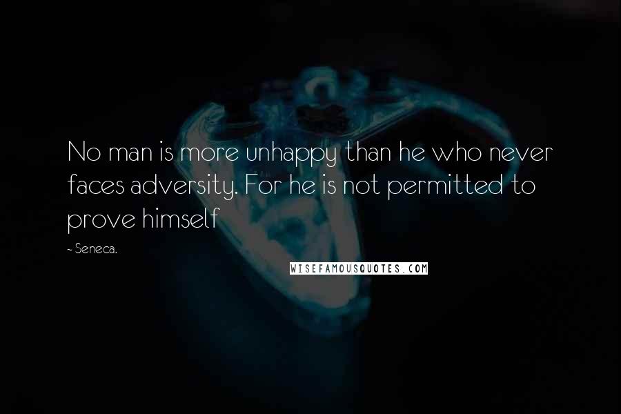 Seneca. quotes: No man is more unhappy than he who never faces adversity. For he is not permitted to prove himself