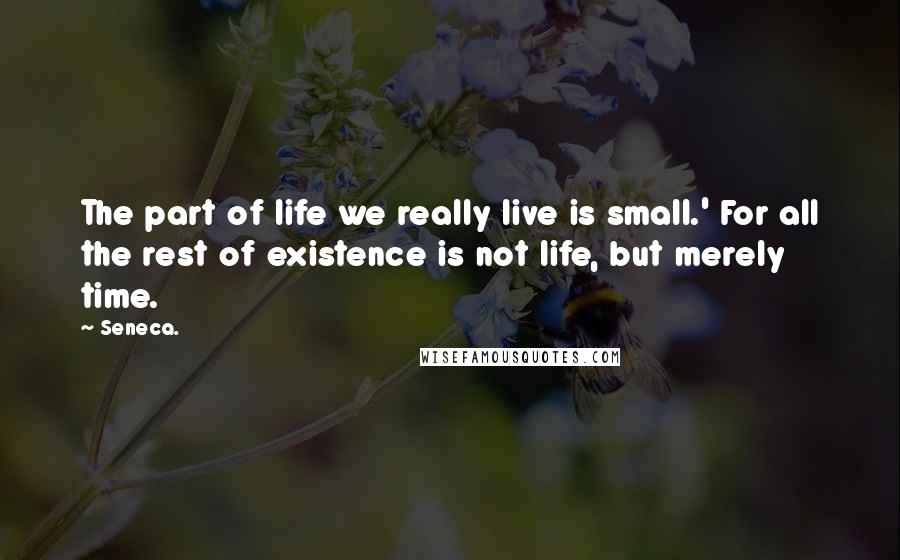 Seneca. quotes: The part of life we really live is small.' For all the rest of existence is not life, but merely time. Seneca. quotes: The part of life we really live is small.' For all the rest of existence is not life, but merely time.