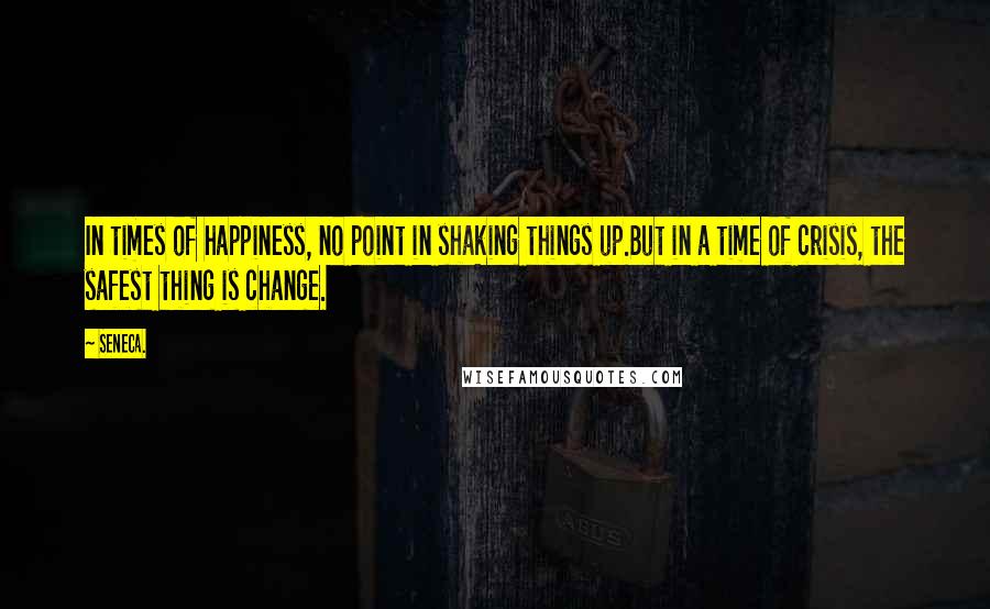 Seneca. quotes: In times of happiness, no point in shaking things up.But in a time of crisis, the safest thing is change.