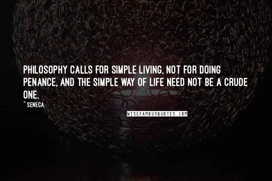 Seneca. quotes: Philosophy calls for simple living, not for doing penance, and the simple way of life need not be a crude one.