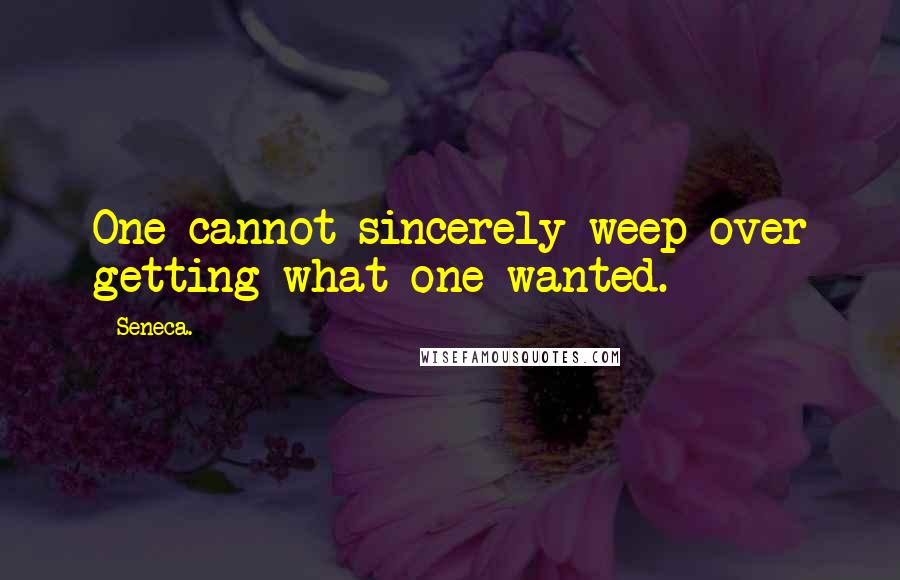 Seneca. quotes: One cannot sincerely weep over getting what one wanted.