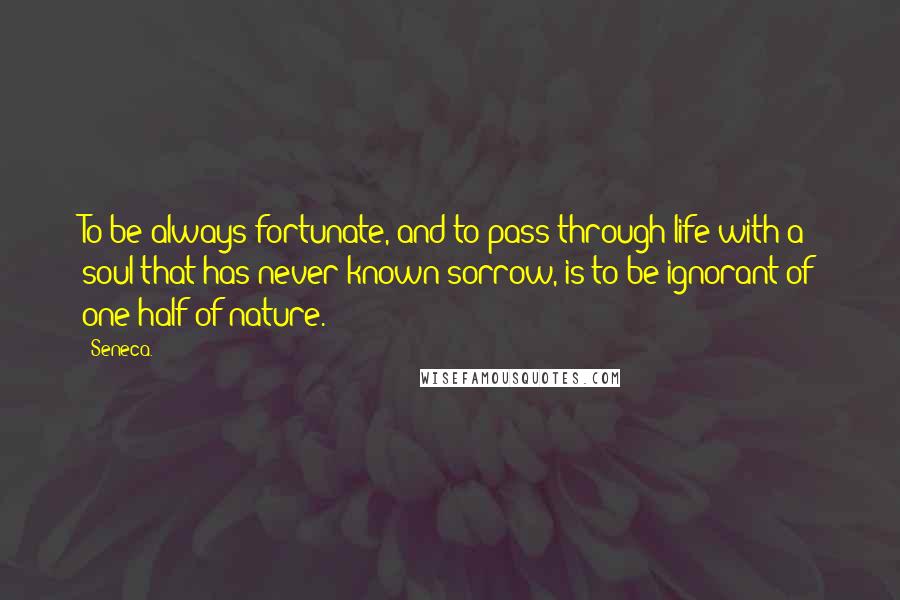 Seneca. quotes: To be always fortunate, and to pass through life with a soul that has never known sorrow, is to be ignorant of one half of nature.