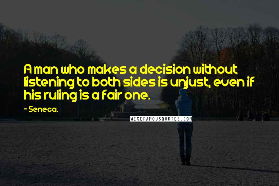 Seneca. quotes: A man who makes a decision without listening to both sides is unjust, even if his ruling is a fair one.