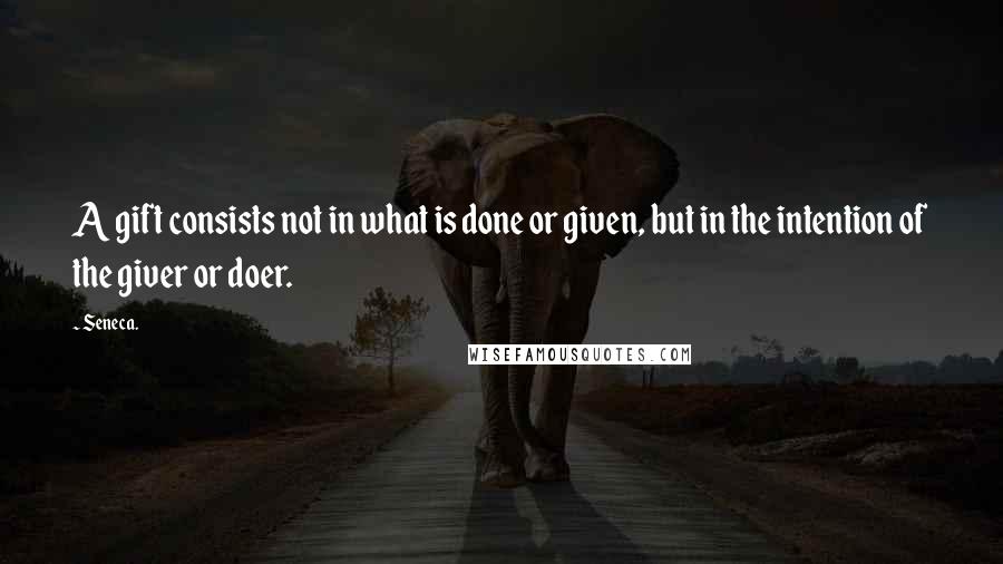 Seneca. quotes: A gift consists not in what is done or given, but in the intention of the giver or doer.