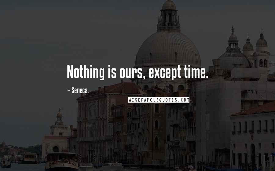 Seneca. quotes: Nothing is ours, except time.