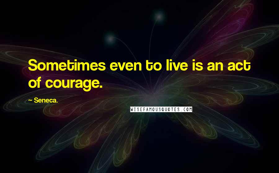 Seneca. quotes: Sometimes even to live is an act of courage.