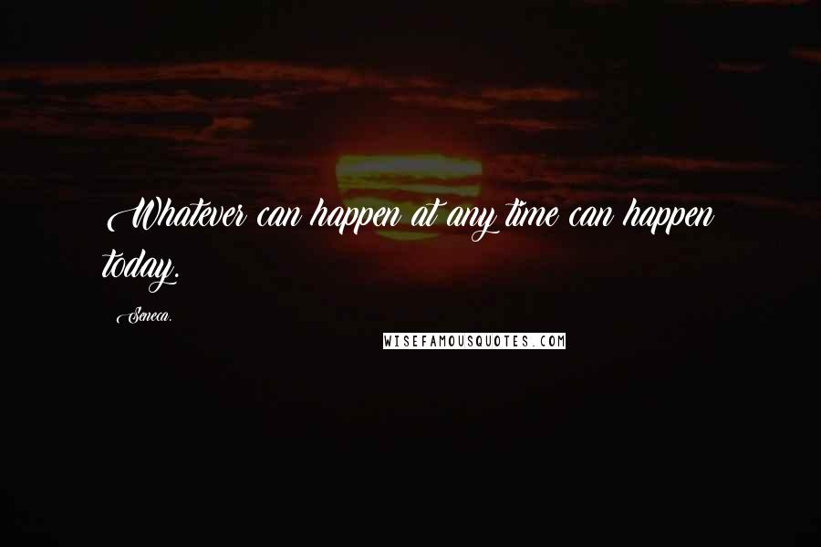 Seneca. quotes: Whatever can happen at any time can happen today.