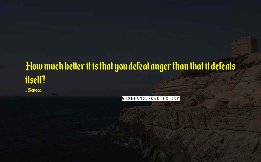 Seneca. quotes: How much better it is that you defeat anger than that it defeats itself!