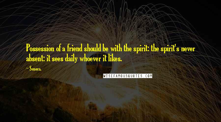 Seneca. quotes: Possession of a friend should be with the spirit: the spirit's never absent: it sees daily whoever it likes.