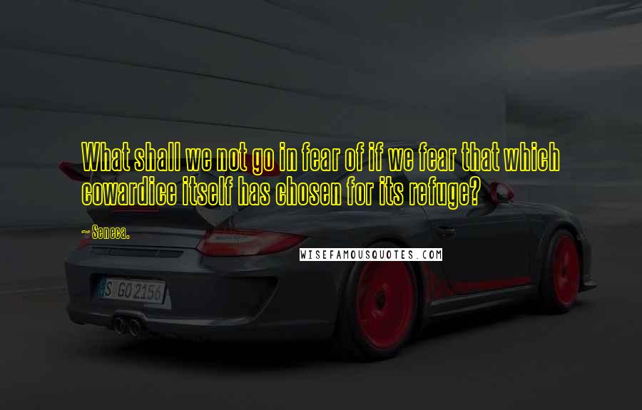 Seneca. quotes: What shall we not go in fear of if we fear that which cowardice itself has chosen for its refuge?