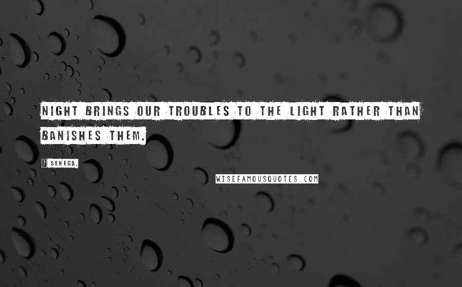 Seneca. quotes: Night brings our troubles to the light rather than banishes them.