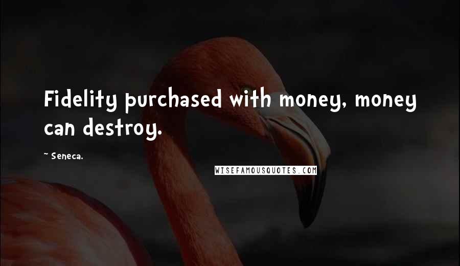 Seneca. quotes: Fidelity purchased with money, money can destroy.