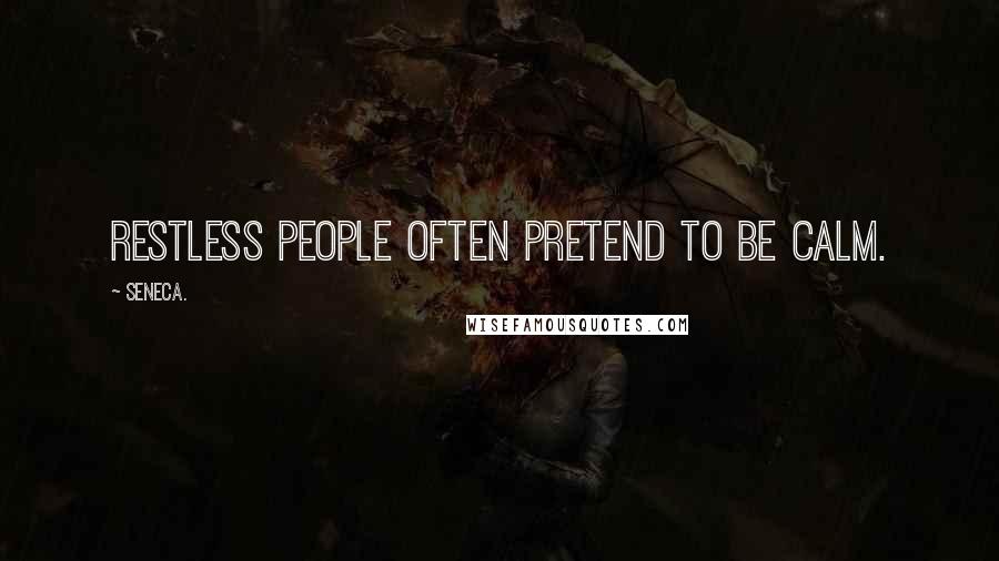 Seneca. quotes: Restless people often pretend to be calm.