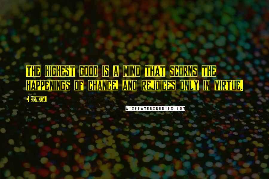 Seneca. quotes: The highest good is a mind that scorns the happenings of chance, and rejoices only in virtue.