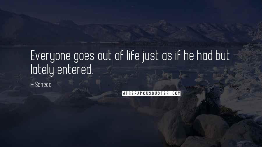 Seneca. quotes: Everyone goes out of life just as if he had but lately entered.