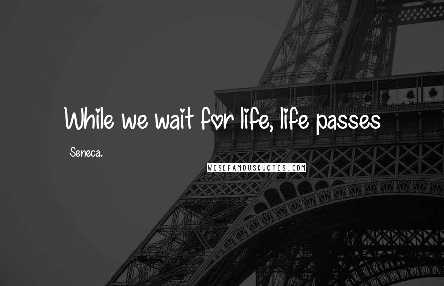 Seneca. quotes: While we wait for life, life passes