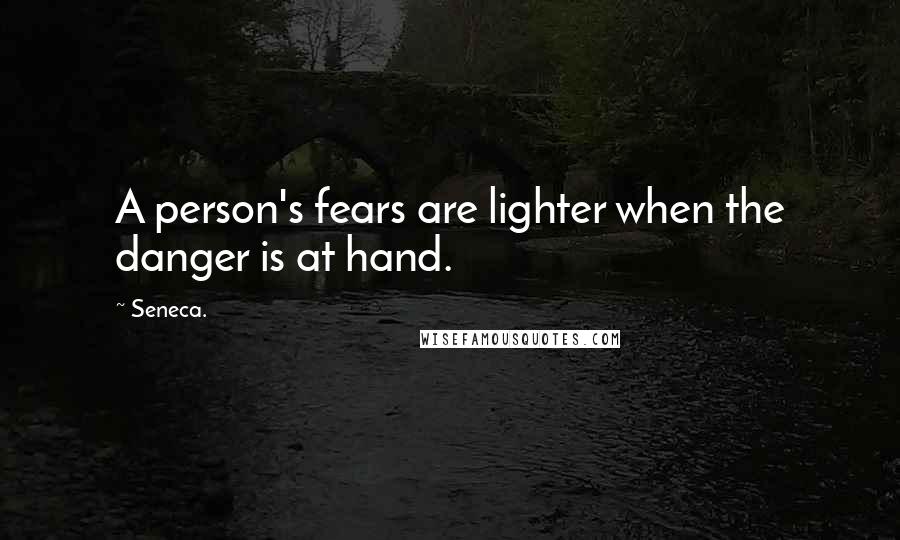 Seneca. quotes: A person's fears are lighter when the danger is at hand.