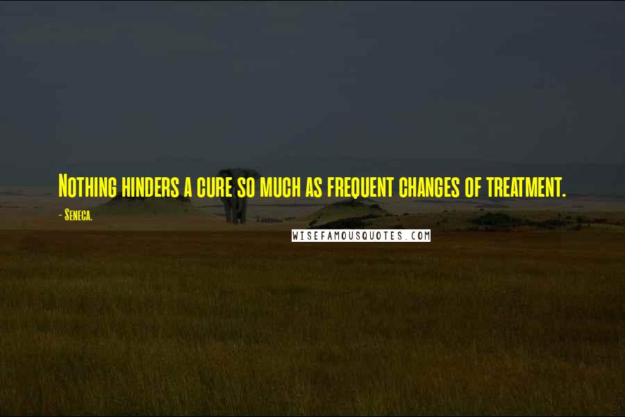 Seneca. quotes: Nothing hinders a cure so much as frequent changes of treatment.