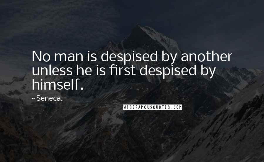 Seneca. quotes: No man is despised by another unless he is first despised by himself.
