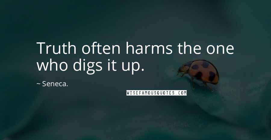 Seneca. quotes: Truth often harms the one who digs it up.