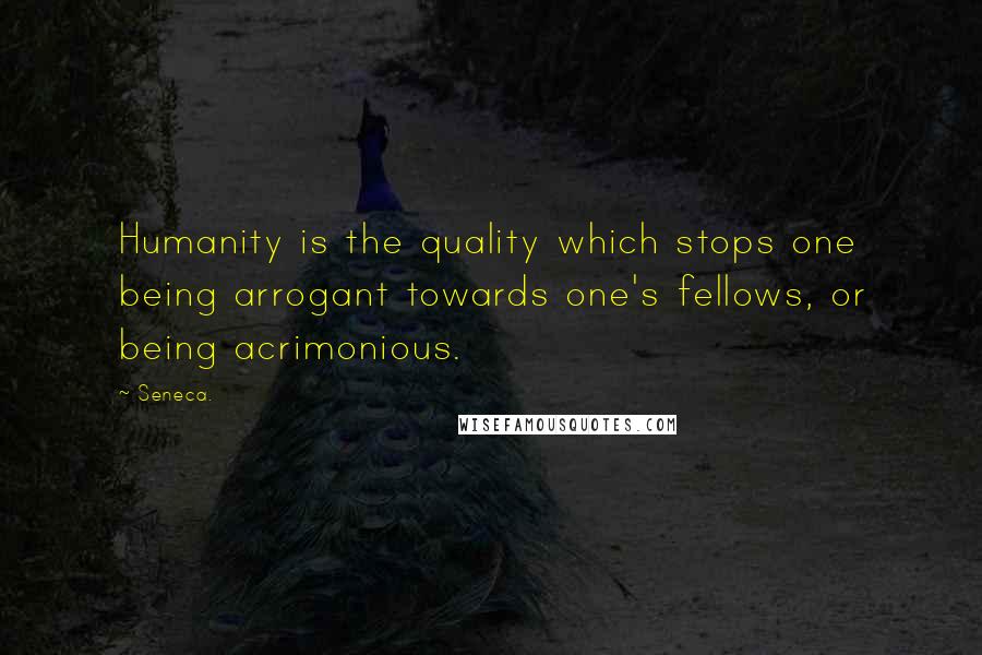 Seneca. quotes: Humanity is the quality which stops one being arrogant towards one's fellows, or being acrimonious.